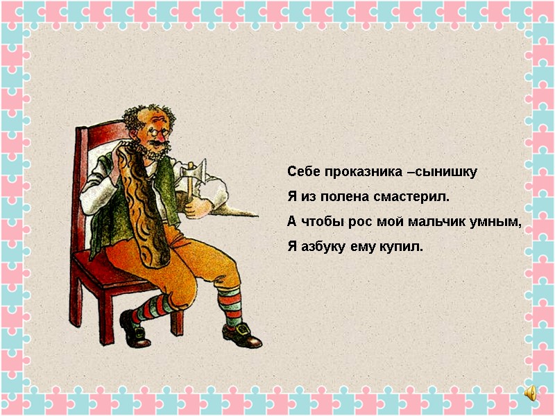 Себе проказника –сынишку Я из полена смастерил. А чтобы рос мой мальчик умным, Я